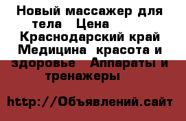 Новый массажер для тела › Цена ­ 500 - Краснодарский край Медицина, красота и здоровье » Аппараты и тренажеры   